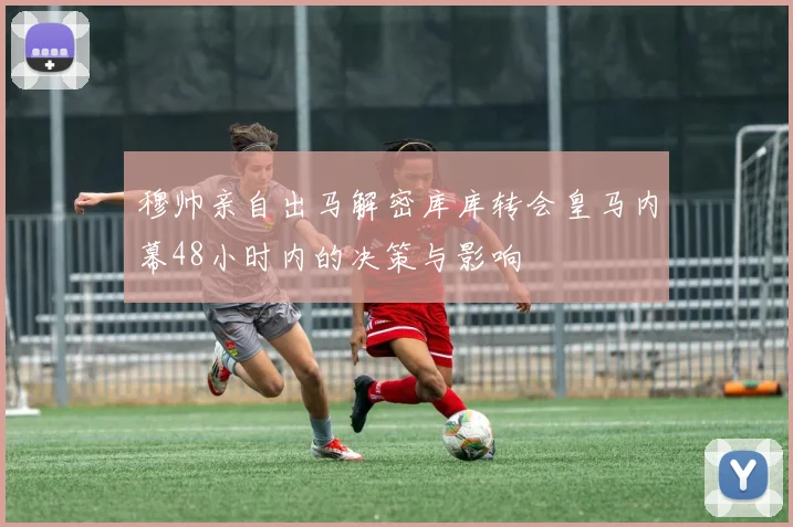 穆帅亲自出马解密库库转会皇马内幕48小时内的决策与影响