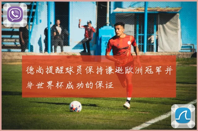 德尚提醒球员保持谦逊欧洲冠军并非世界杯成功的保证