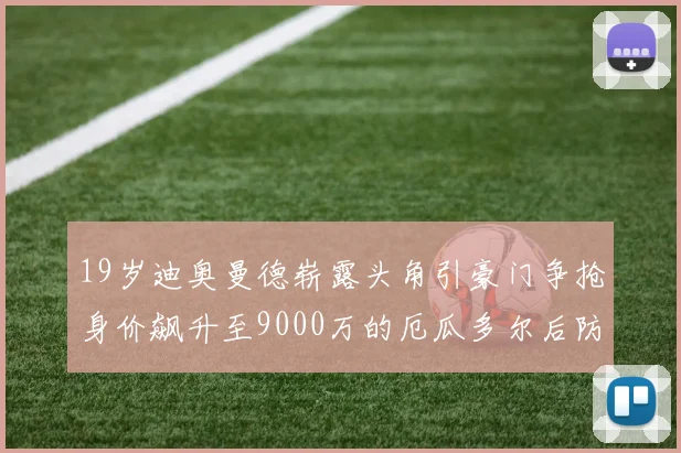 19岁迪奥曼德崭露头角引豪门争抢身价飙升至9000万的厄瓜多尔后防新星