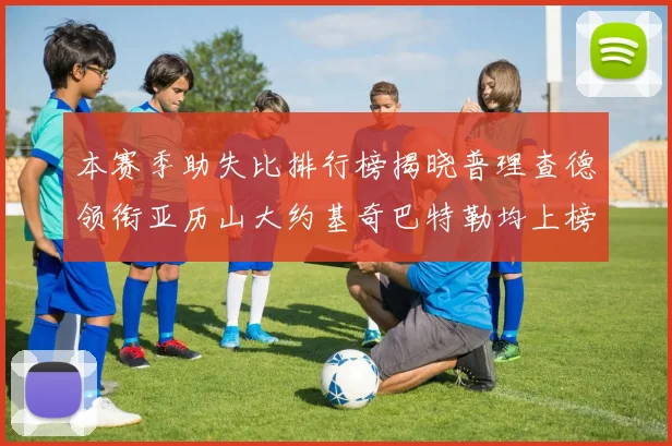 本赛季助失比排行榜揭晓普理查德领衔亚历山大约基奇巴特勒均上榜