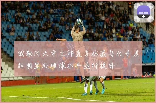 俄勒冈大学主帅直言林葳与对手差距明显处理球水平亟待提升
