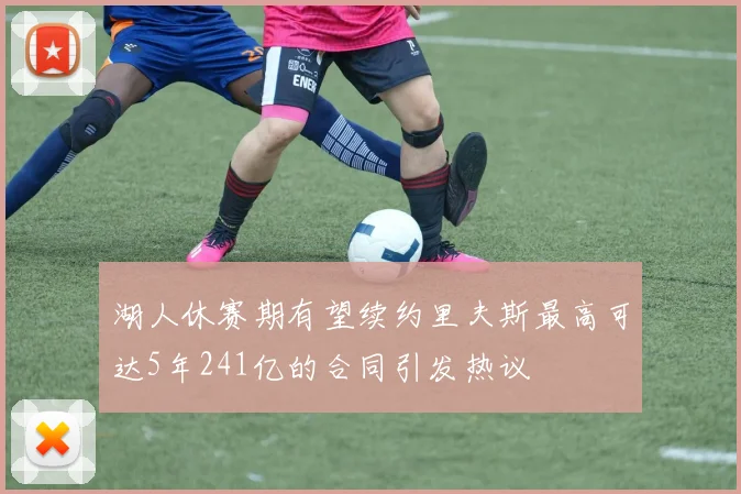 湖人休赛期有望续约里夫斯最高可达5年241亿的合同引发热议