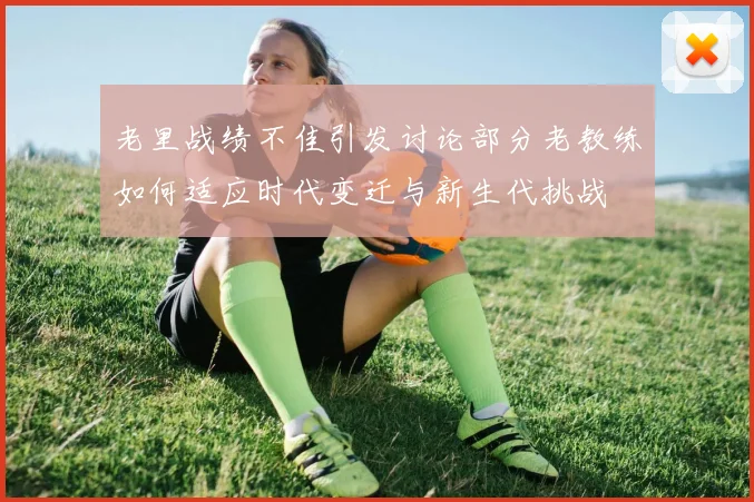 老里战绩不佳引发讨论部分老教练如何适应时代变迁与新生代挑战