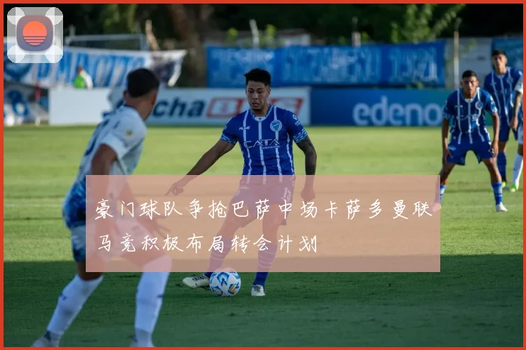 豪门球队争抢巴萨中场卡萨多曼联马竞积极布局转会计划