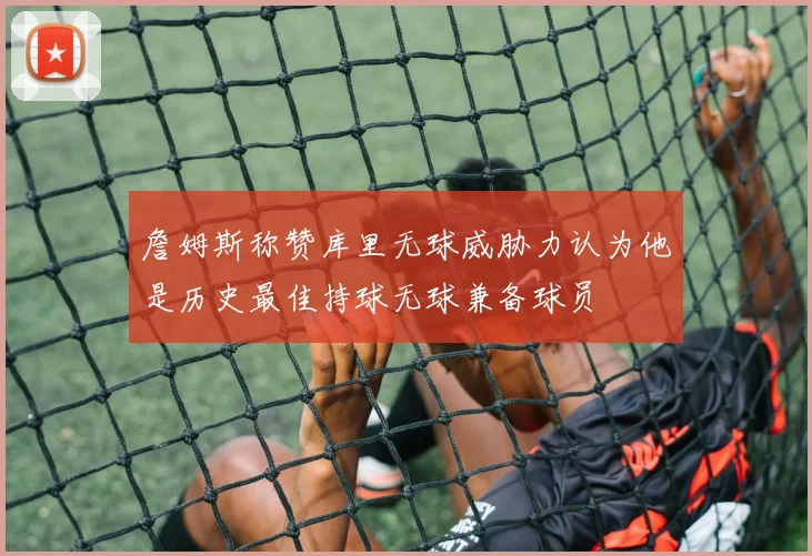 詹姆斯称赞库里无球威胁力认为他是历史最佳持球无球兼备球员