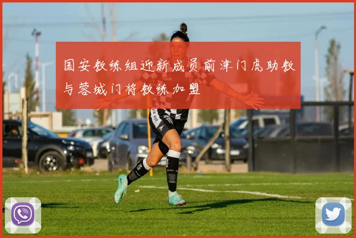 国安教练组迎新成员前津门虎助教与蓉城门将教练加盟
