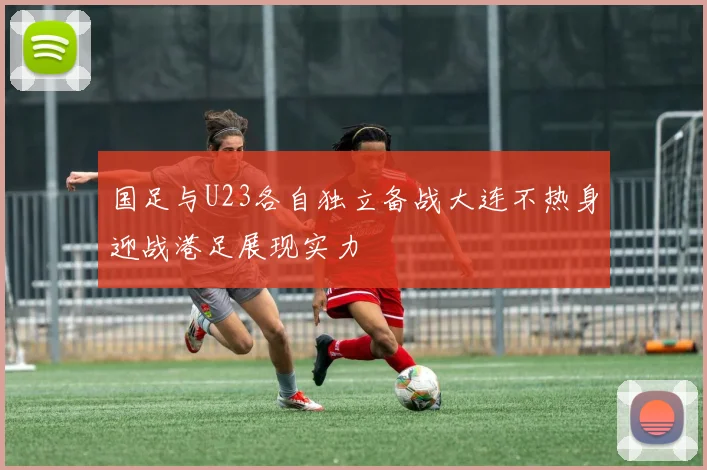 国足与U23各自独立备战大连不热身迎战港足展现实力