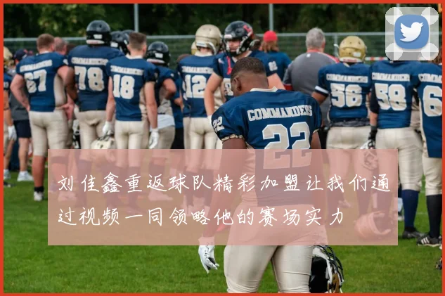 刘佳鑫重返球队精彩加盟让我们通过视频一同领略他的赛场实力