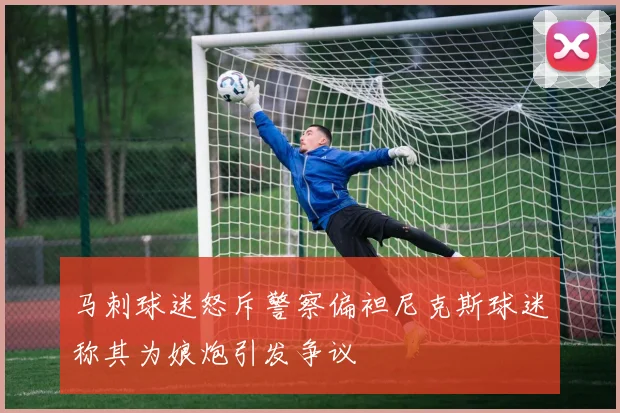 马刺球迷怒斥警察偏袒尼克斯球迷称其为娘炮引发争议