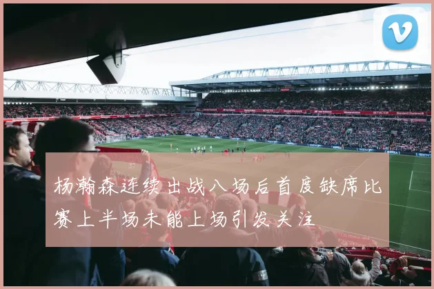 杨瀚森连续出战八场后首度缺席比赛上半场未能上场引发关注