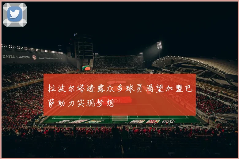 拉波尔塔透露众多球员渴望加盟巴萨助力实现梦想