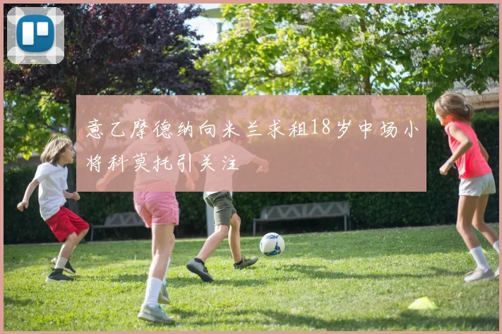 意乙摩德纳向米兰求租18岁中场小将科莫托引关注