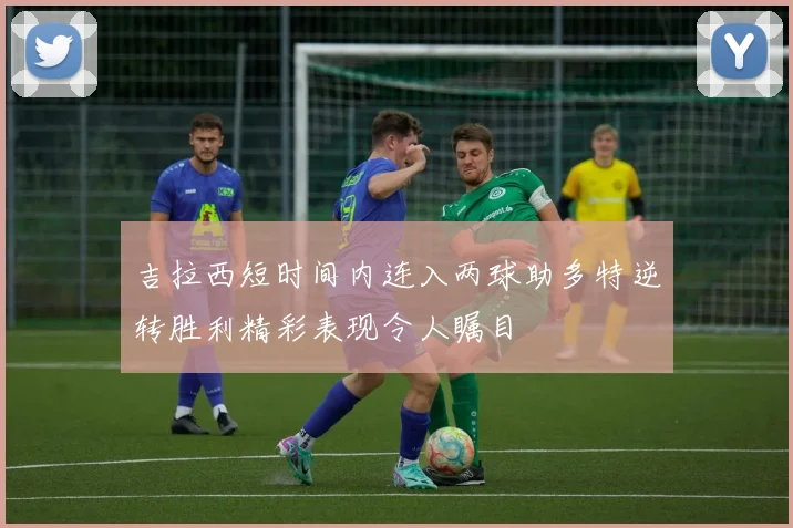 吉拉西短时间内连入两球助多特逆转胜利精彩表现令人瞩目