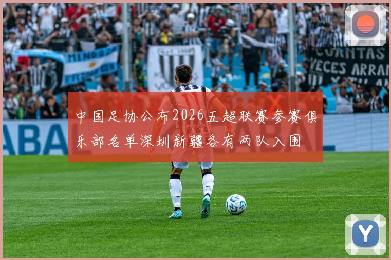中国足协公布2026五超联赛参赛俱乐部名单深圳新疆各有两队入围