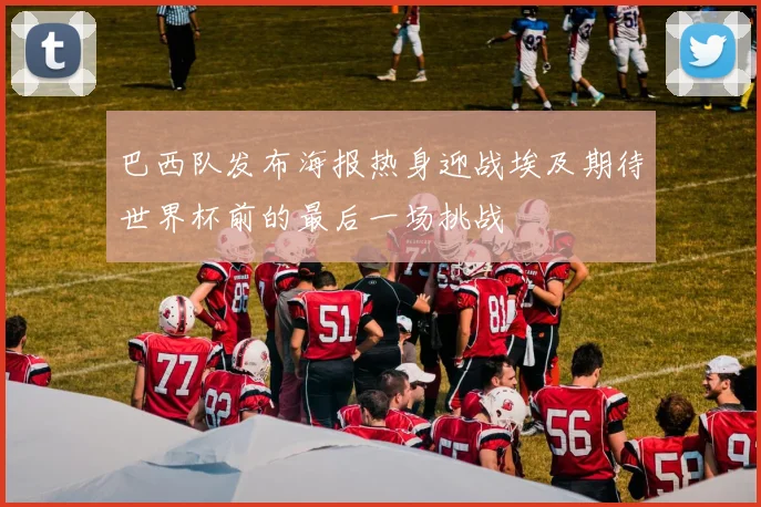 巴西队发布海报热身迎战埃及期待世界杯前的最后一场挑战