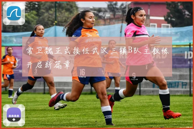 常卫魏正式接任武汉三镇B队主教练开启新篇章