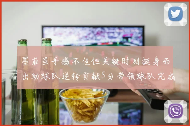 墨菲虽手感不佳但关键时刻挺身而出助球队逆转贡献5分带领球队完成13-0反击
