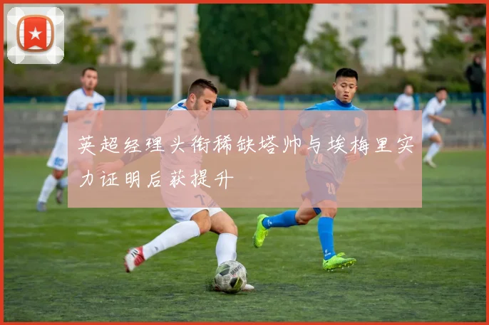 英超经理头衔稀缺塔帅与埃梅里实力证明后获提升