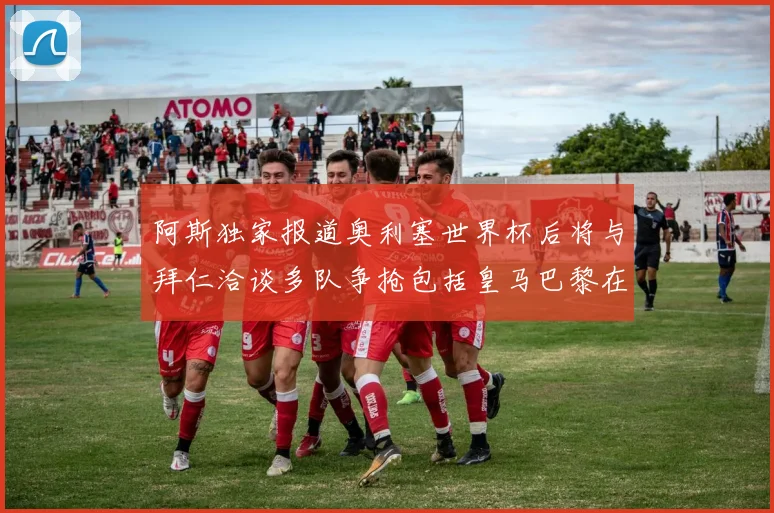 阿斯独家报道奥利塞世界杯后将与拜仁洽谈多队争抢包括皇马巴黎在内