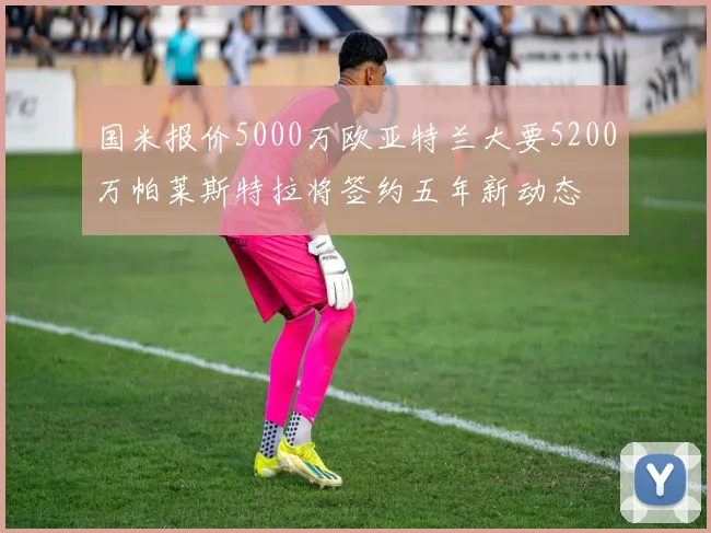 国米报价5000万欧亚特兰大要5200万帕莱斯特拉将签约五年新动态
