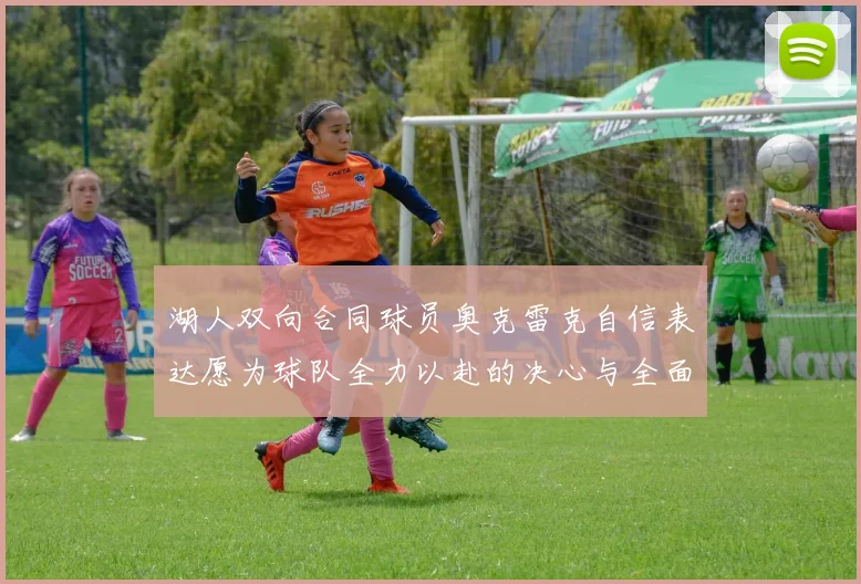 湖人双向合同球员奥克雷克自信表达愿为球队全力以赴的决心与全面能力