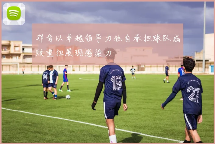 邓肯以卓越领导力独自承担球队成败重担展现感染力