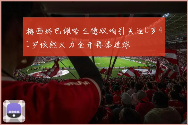 梅西姆巴佩哈兰德双响引关注C罗41岁依然火力全开再添进球