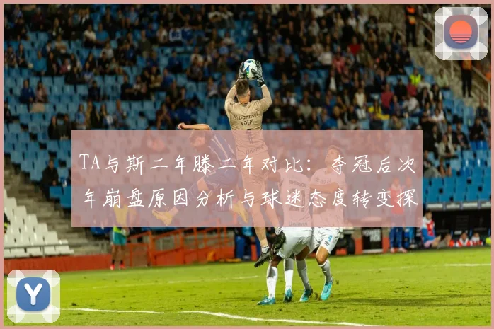 TA与斯二年滕二年对比：夺冠后次年崩盘原因分析与球迷态度转变探讨