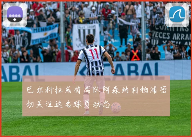 巴尔科拉或将离队阿森纳利物浦密切关注这名球员动态